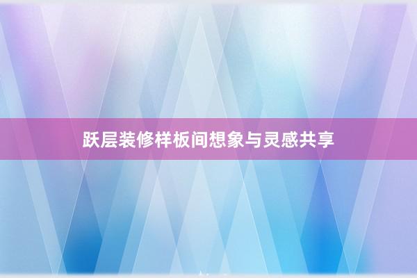 跃层装修样板间想象与灵感共享