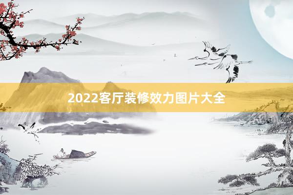 2022客厅装修效力图片大全