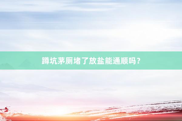 蹲坑茅厕堵了放盐能通顺吗？
