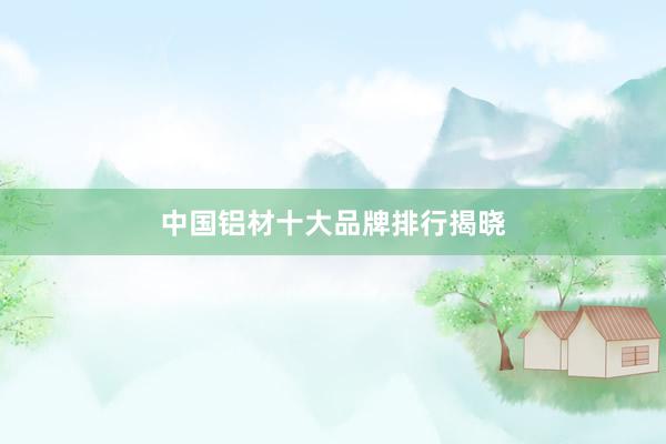 中国铝材十大品牌排行揭晓