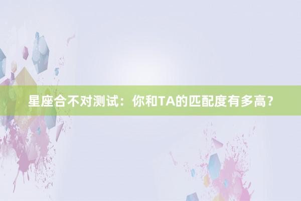 星座合不对测试：你和TA的匹配度有多高？