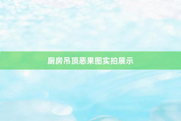 厨房吊顶恶果图实拍展示