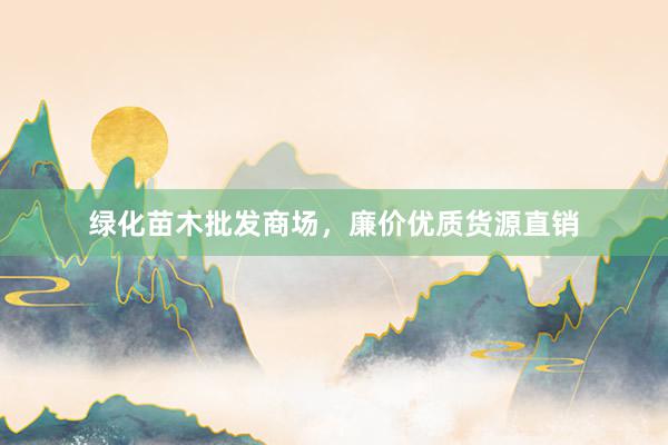 绿化苗木批发商场，廉价优质货源直销