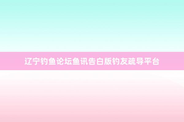 辽宁钓鱼论坛鱼讯告白版钓友疏导平台
